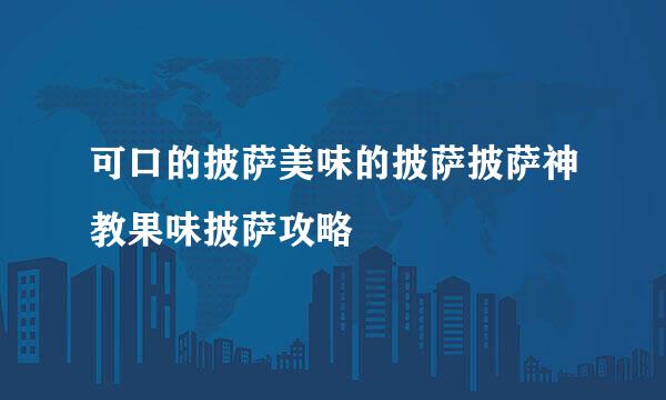 可口的披萨美味的披萨披萨神教果味披萨攻略