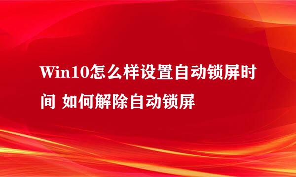 Win10怎么样设置自动锁屏时间 如何解除自动锁屏