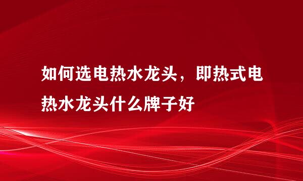 如何选电热水龙头，即热式电热水龙头什么牌子好