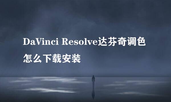 DaVinci Resolve达芬奇调色怎么下载安装