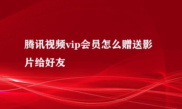 腾讯视频vip会员怎么赠送影片给好友