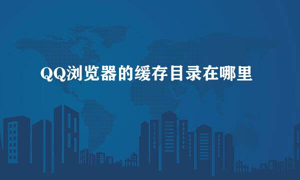 QQ浏览器的缓存目录在哪里