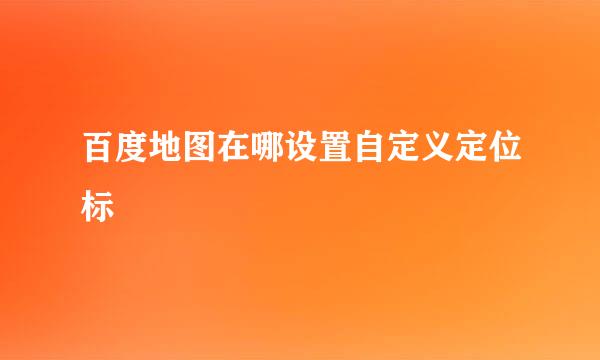 百度地图在哪设置自定义定位标