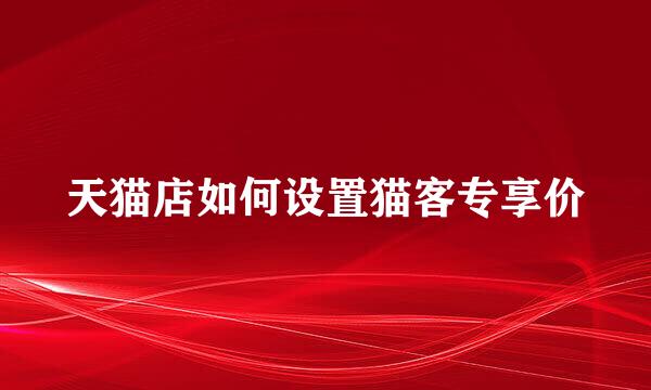 天猫店如何设置猫客专享价