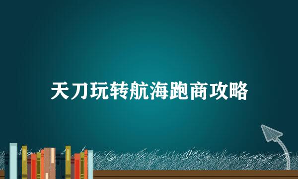 天刀玩转航海跑商攻略