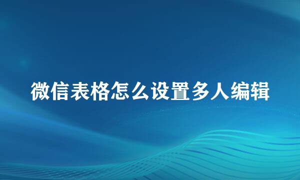 微信表格怎么设置多人编辑