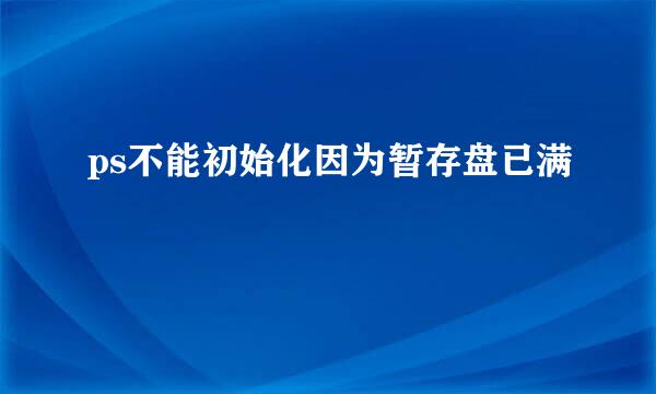 ps不能初始化因为暂存盘已满