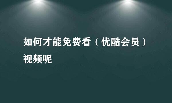 如何才能免费看（优酷会员）视频呢