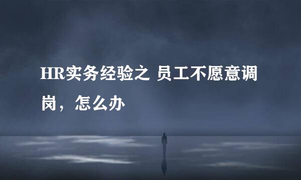 HR实务经验之 员工不愿意调岗，怎么办