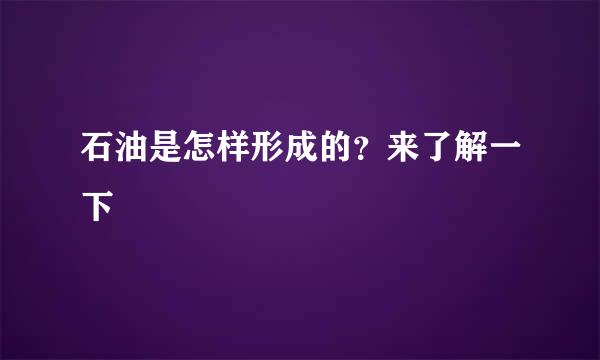 石油是怎样形成的？来了解一下