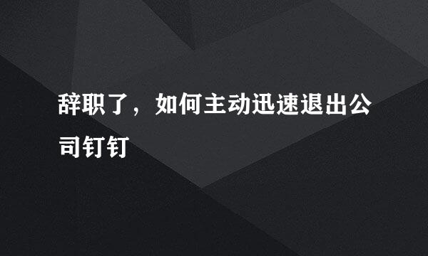辞职了，如何主动迅速退出公司钉钉
