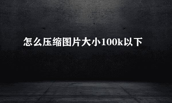 怎么压缩图片大小100k以下