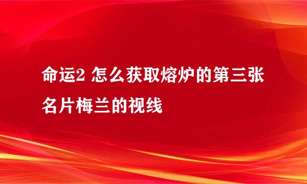 命运2 怎么获取熔炉的第三张名片梅兰的视线