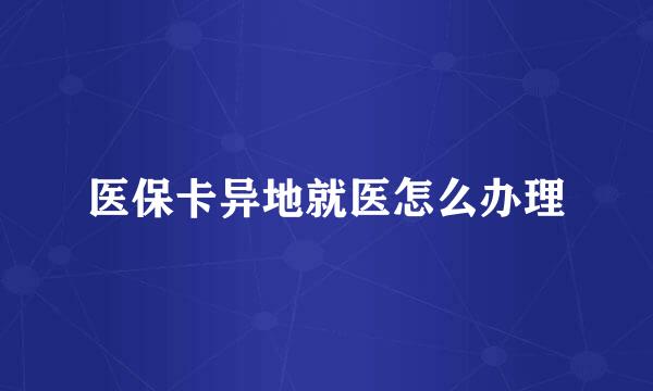医保卡异地就医怎么办理