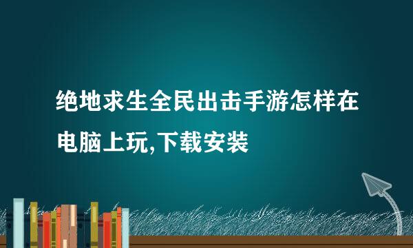 绝地求生全民出击手游怎样在电脑上玩,下载安装
