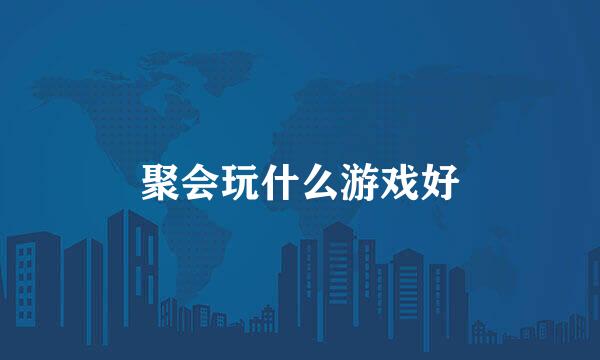 聚会玩什么游戏好
