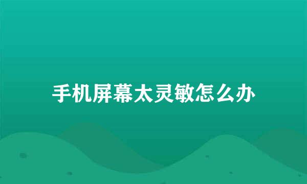 手机屏幕太灵敏怎么办
