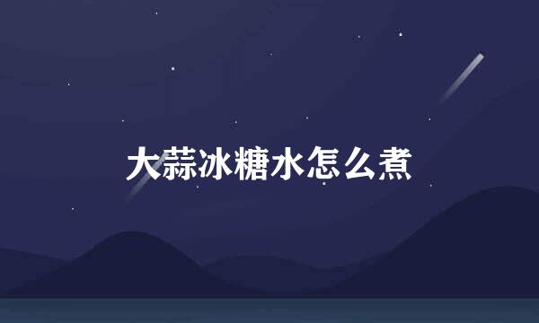 大蒜冰糖水怎么煮