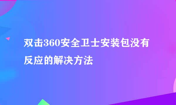 双击360安全卫士安装包没有反应的解决方法