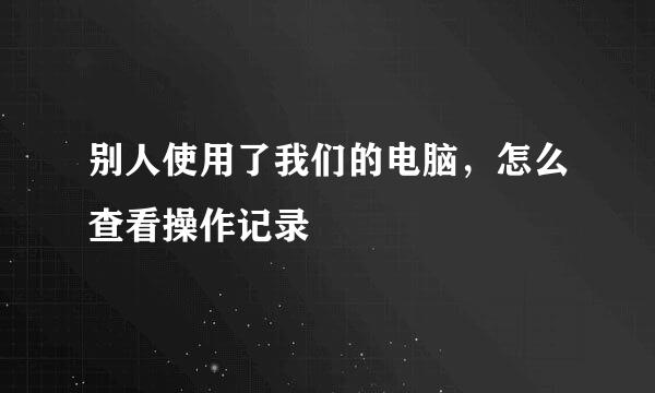 别人使用了我们的电脑，怎么查看操作记录