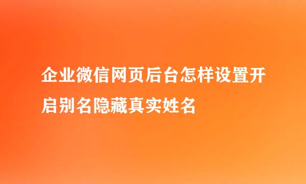 企业微信网页后台怎样设置开启别名隐藏真实姓名