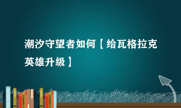 潮汐守望者如何【给瓦格拉克英雄升级】