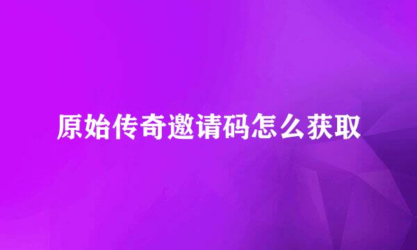 原始传奇邀请码怎么获取