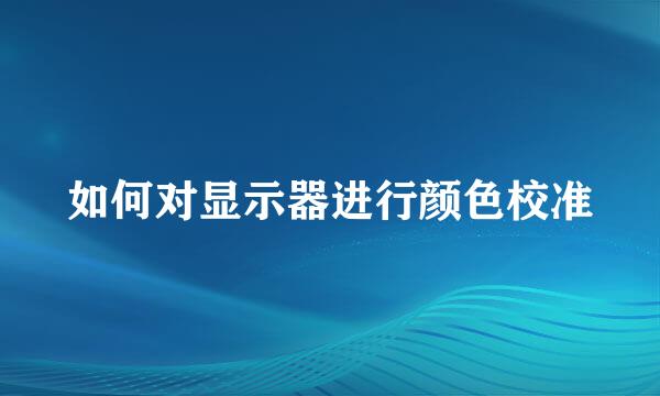 如何对显示器进行颜色校准