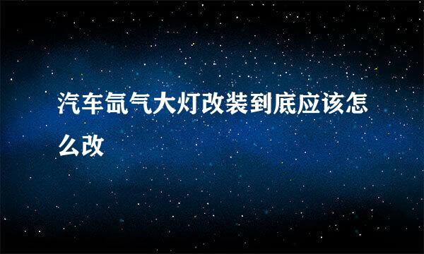 汽车氙气大灯改装到底应该怎么改