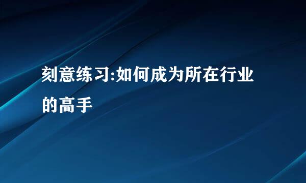 刻意练习:如何成为所在行业的高手