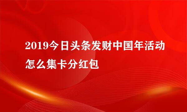 2019今日头条发财中国年活动怎么集卡分红包