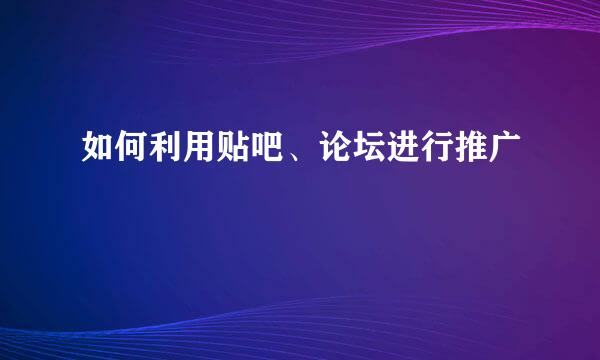 如何利用贴吧、论坛进行推广