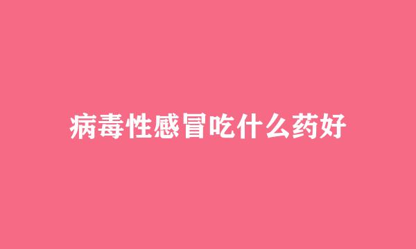 病毒性感冒吃什么药好