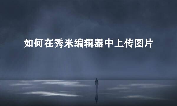 如何在秀米编辑器中上传图片