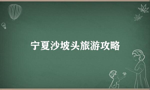 宁夏沙坡头旅游攻略