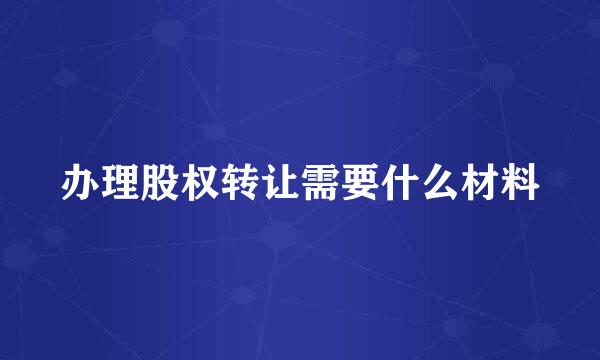 办理股权转让需要什么材料