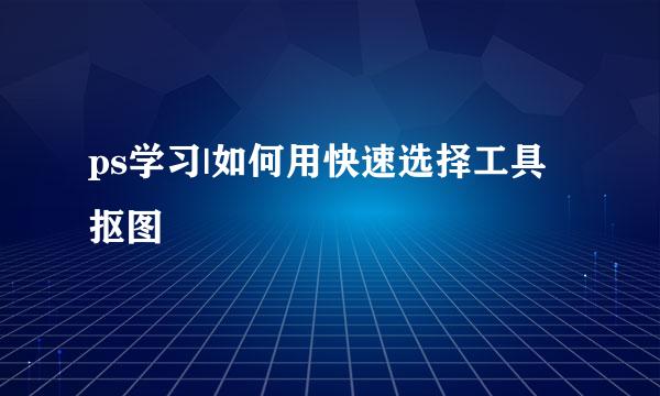 ps学习|如何用快速选择工具抠图