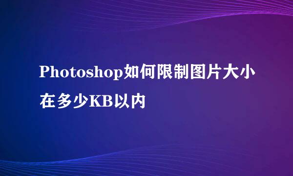 Photoshop如何限制图片大小在多少KB以内