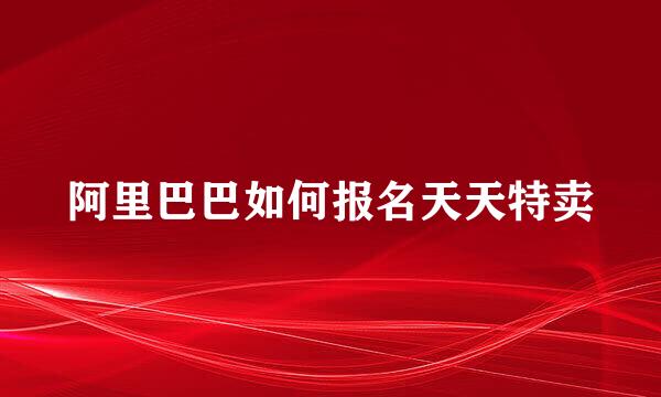 阿里巴巴如何报名天天特卖