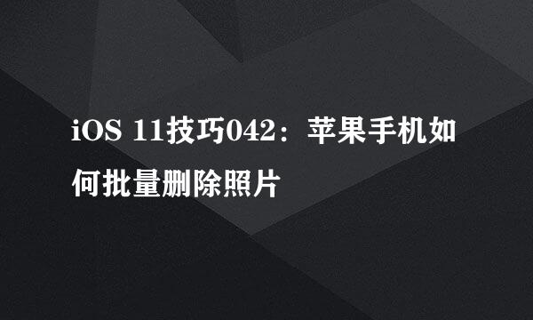 iOS 11技巧042：苹果手机如何批量删除照片