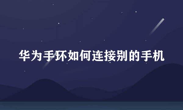 华为手环如何连接别的手机