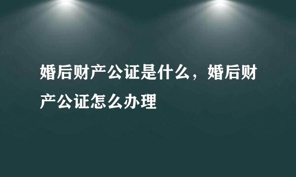 婚后财产公证是什么，婚后财产公证怎么办理