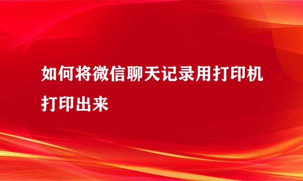 如何将微信聊天记录用打印机打印出来