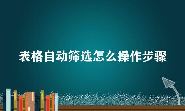 表格自动筛选怎么操作步骤