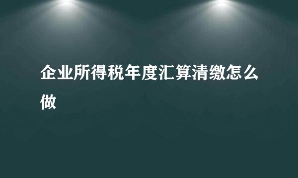 企业所得税年度汇算清缴怎么做