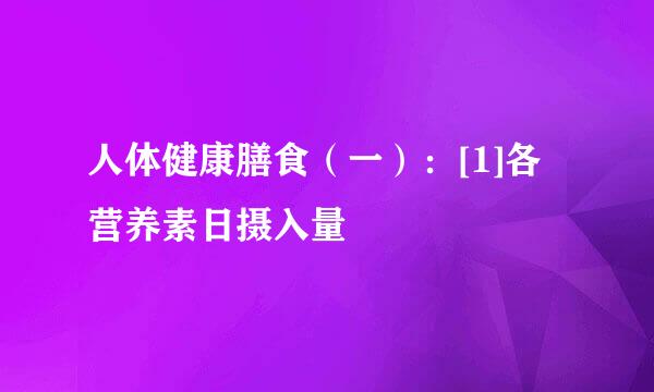 人体健康膳食（一）：[1]各营养素日摄入量