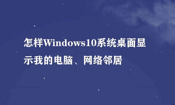 怎样Windows10系统桌面显示我的电脑、网络邻居