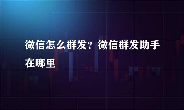 微信怎么群发？微信群发助手在哪里