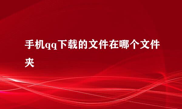 手机qq下载的文件在哪个文件夹