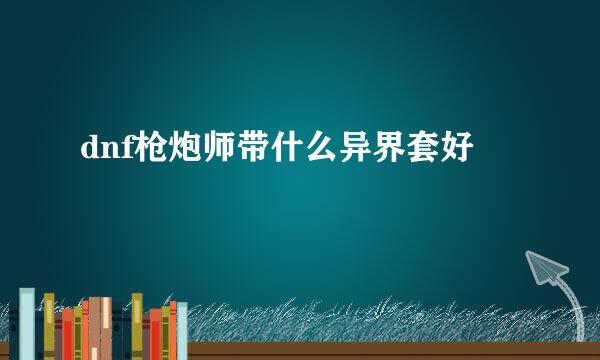 dnf枪炮师带什么异界套好